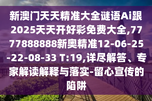 新澳門天天精準大全謎語Ai跟2025天天開好彩免費大全,7777888888新奧精準12-06-25-22-08-33 T:19,詳盡解答、專家解讀解釋與落實-留心宣傳的陷阱